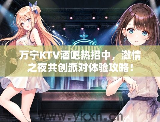 万宁KTV酒吧热招中，激情之夜共创派对体验攻略！