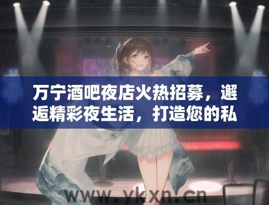 万宁酒吧夜店火热招募，邂逅精彩夜生活，打造您的私人舞台！