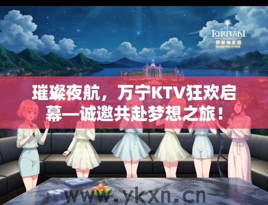 璀璨夜航，万宁KTV狂欢启幕—诚邀共赴梦想之旅！