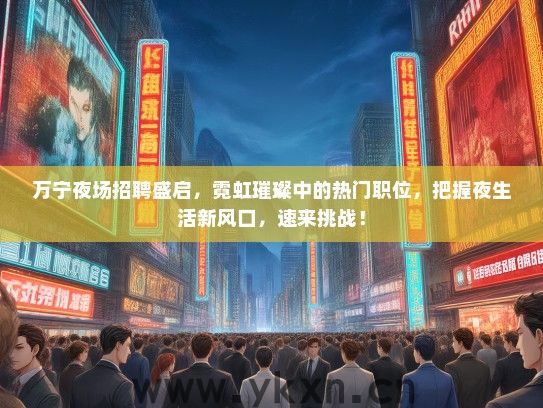 万宁夜场招聘盛启，霓虹璀璨中的热门职位，把握夜生活新风口，速来挑战！