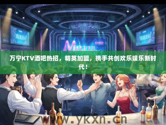 万宁KTV酒吧热招，精英加盟，携手共创欢乐娱乐新时代！