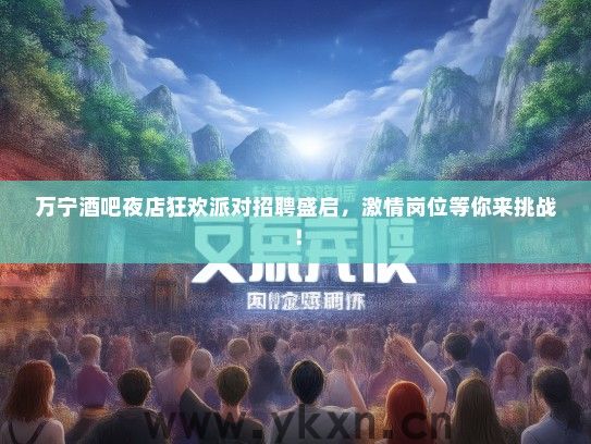 万宁酒吧夜店狂欢派对招聘盛启，激情岗位等你来挑战！