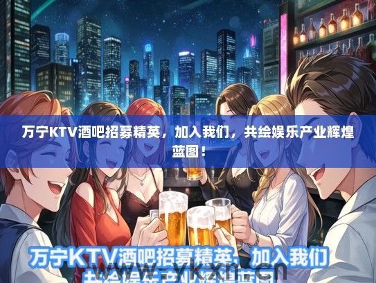 万宁KTV酒吧招募精英，加入我们，共绘娱乐产业辉煌蓝图！