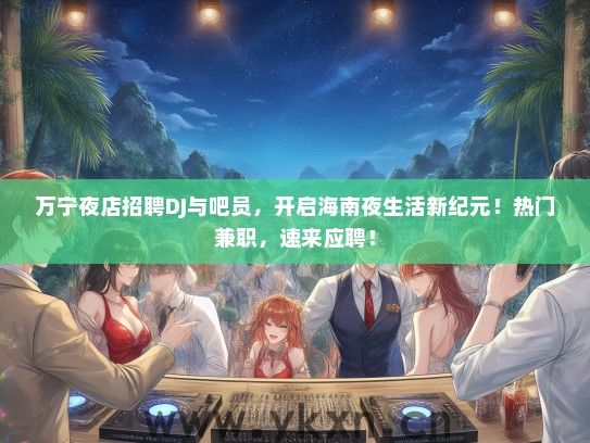 万宁夜店招聘DJ与吧员，开启海南夜生活新纪元！热门兼职，速来应聘！