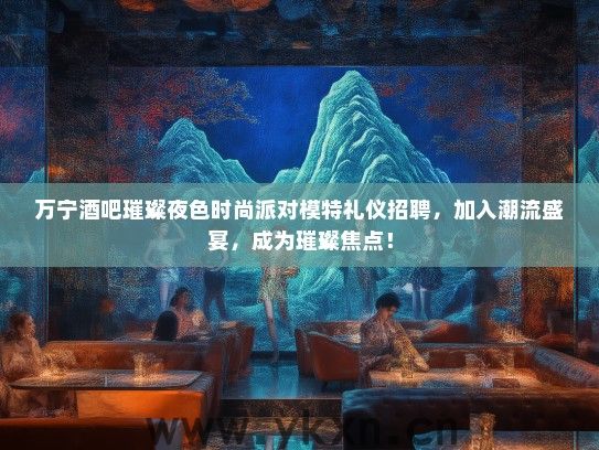 万宁酒吧璀璨夜色时尚派对模特礼仪招聘，加入潮流盛宴，成为璀璨焦点！